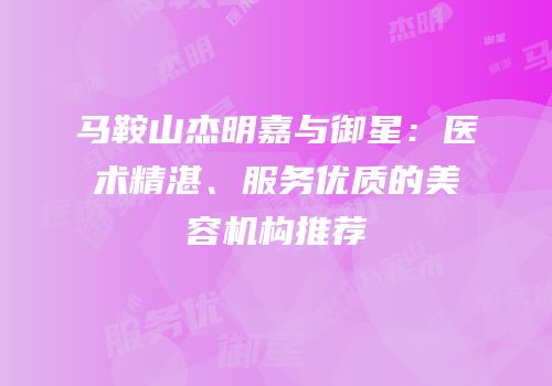 马鞍山杰明嘉与御星：医术精湛、服务优质的美容机构推荐