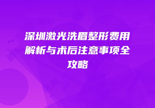 深圳激光洗眉整形费用解析与术后注意事项全攻略