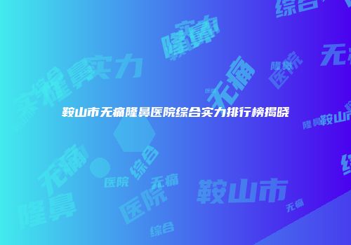 鞍山市无痛隆鼻医院综合实力排行榜揭晓