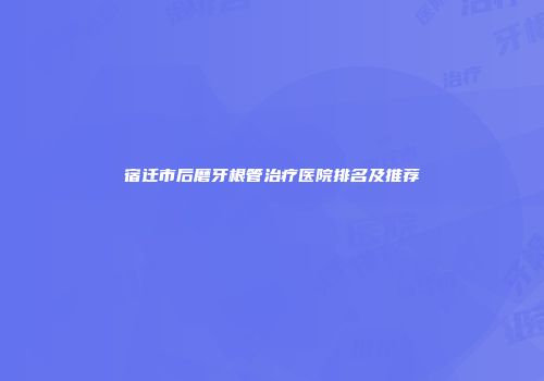 宿迁市后磨牙根管治疗医院排名及推荐