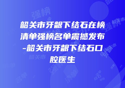 韶关市牙龈下结石在榜清单强榜名单震撼发布-韶关市牙龈下结石口腔医生