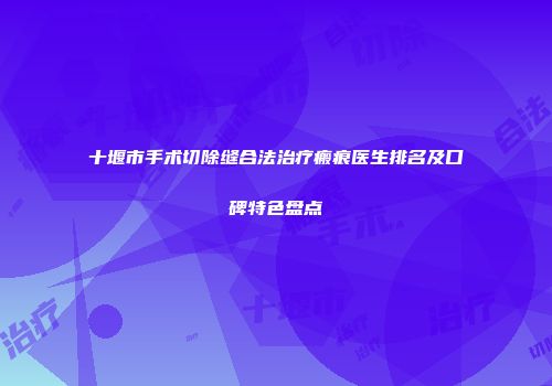 十堰市手术切除缝合法治疗瘢痕医生排名及口碑特色盘点