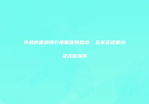 许昌市面部提升瘦面医院盘点：五家正规机构及名医推荐