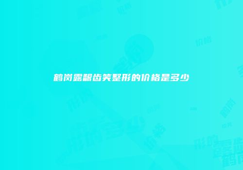 鹤岗露龈齿笑整形的价格是多少