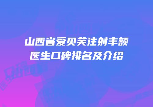 山西省爱贝芙注射丰额医生口碑排名及介绍
