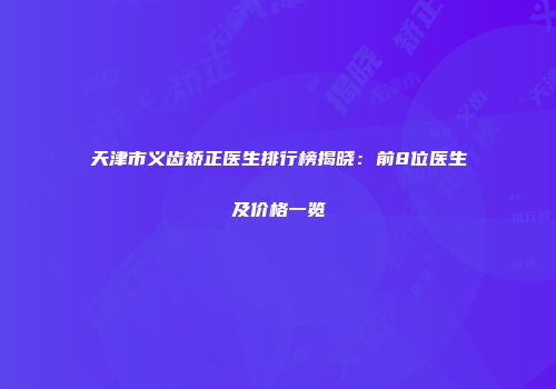 天津市义齿矫正医生排行榜揭晓：前8位医生及价格一览