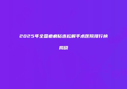2025年全国疤痕粘连松解手术医院排行榜揭晓