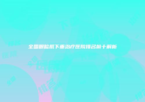 全国眼睑肌下垂治疗医院排名前十解析