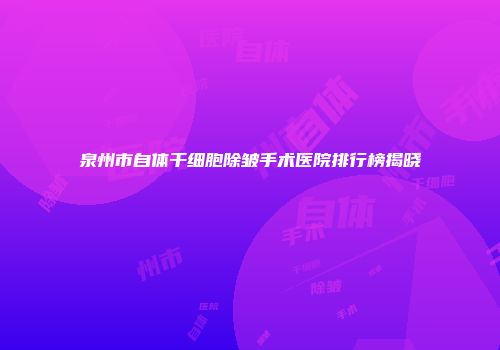 泉州市自体干细胞除皱手术医院排行榜揭晓