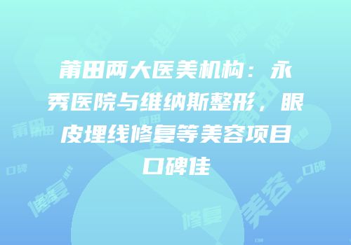 莆田两大医美机构：永秀医院与维纳斯整形，眼皮埋线修复等美容项目口碑佳
