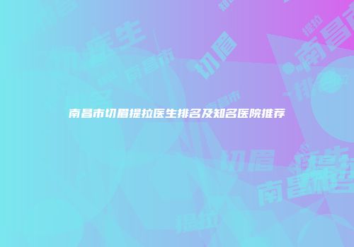 南昌市切眉提拉医生排名及知名医院推荐