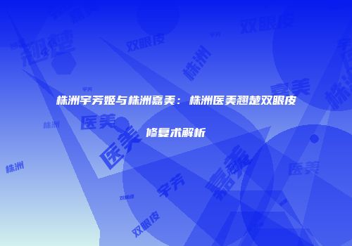 株洲宇芳姬与株洲嘉美：株洲医美翘楚双眼皮修复术解析