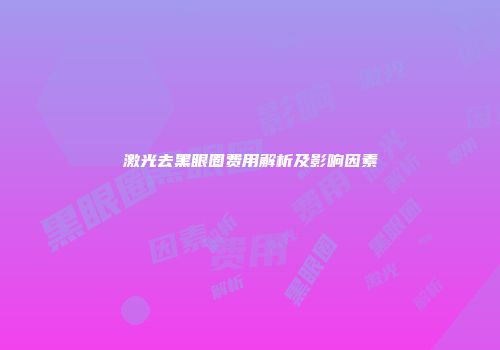 激光去黑眼圈费用解析及影响因素