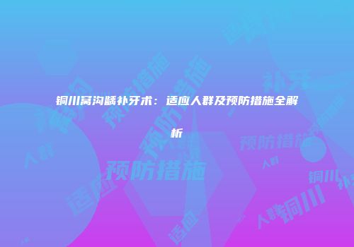 铜川窝沟龋补牙术：适应人群及预防措施全解析