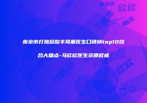 南京市打玻尿酸丰耳垂医生口碑榜top10综合大盘点-马欣欣医生资质权威