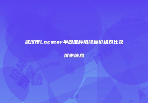 武汉市Locator半固定种植修复价格对比及优惠信息