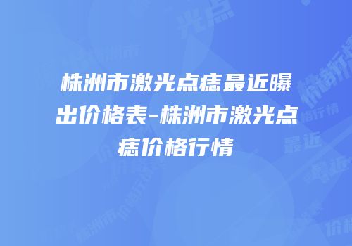 株洲市激光点痣最近曝出价格表-株洲市激光点痣价格行情