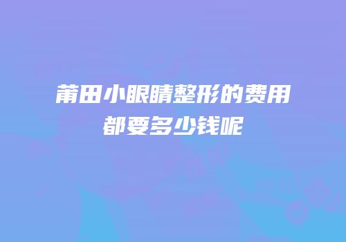 莆田小眼睛整形的费用都要多少钱呢