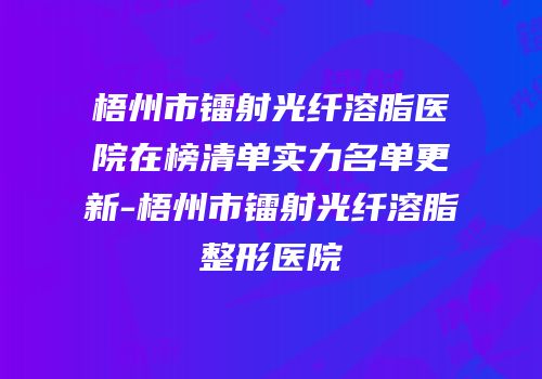 梧州市镭射光纤溶脂医院在榜清单实力名单更新-梧州市镭射光纤溶脂整形医院