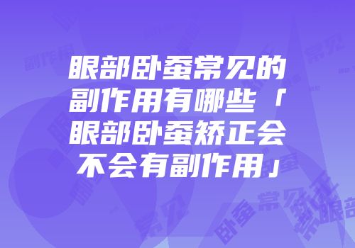 眼部卧蚕常见的副作用有哪些「眼部卧蚕矫正会不会有副作用」