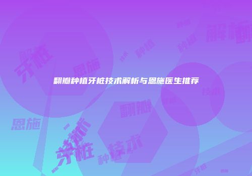 翻瓣种植牙桩技术解析与恩施医生推荐
