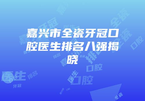 嘉兴市全瓷牙冠口腔医生排名八强揭晓