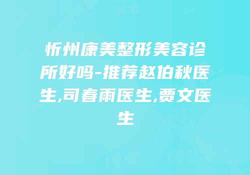 忻州康美整形美容诊所好吗-推荐赵伯秋医生,司春雨医生,贾文医生