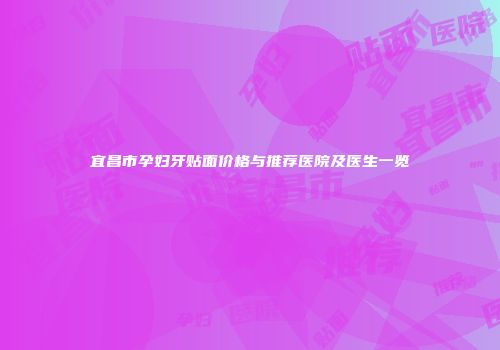 宜昌市孕妇牙贴面价格与推荐医院及医生一览