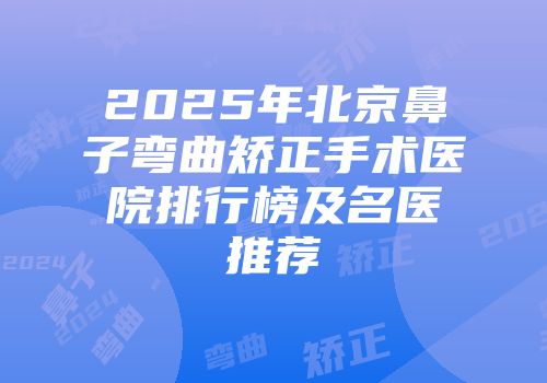 2025年北京鼻子弯曲矫正手术医院排行榜及名医推荐