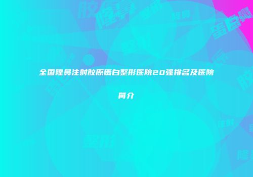全国隆鼻注射胶原蛋白整形医院20强排名及医院简介
