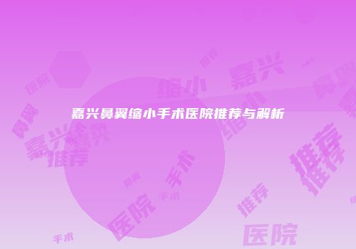 嘉兴鼻翼缩小手术医院推荐与解析