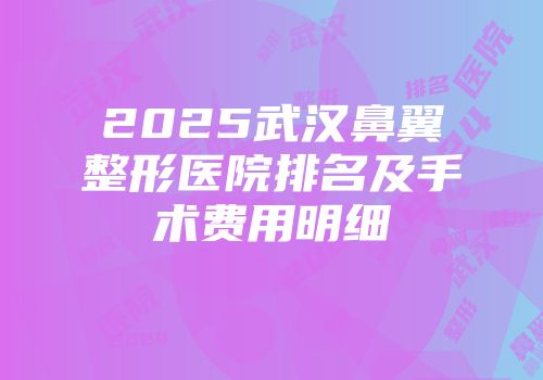 2025武汉鼻翼整形医院排名及手术费用明细