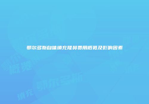 鄂尔多斯自体填充隆鼻费用概览及影响因素