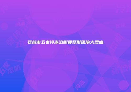 张掖市五家冷冻溶脂瘦整形医院大盘点