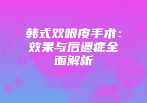韩式双眼皮手术：效果与后遗症全面解析