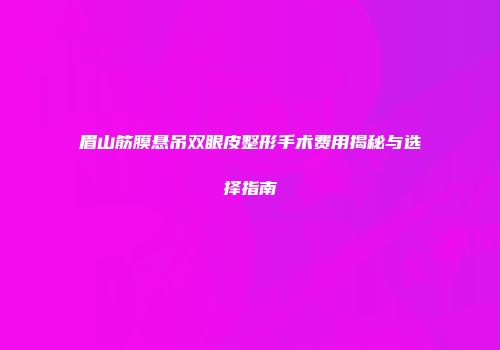 眉山筋膜悬吊双眼皮整形手术费用揭秘与选择指南