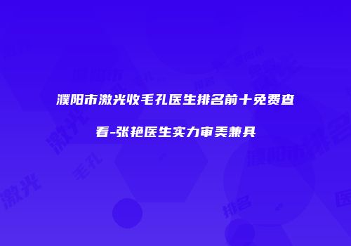 濮阳市激光收毛孔医生排名前十免费查看-张艳医生实力审美兼具