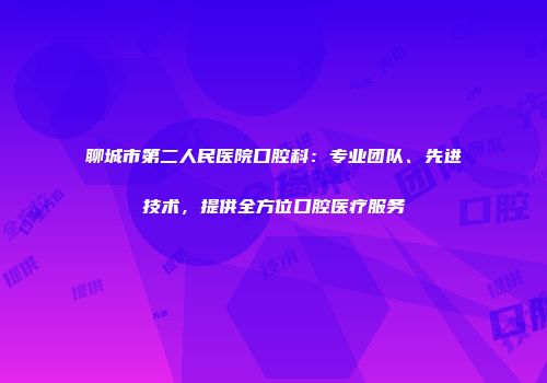 聊城市第二人民医院口腔科：专业团队、先进技术，提供全方位口腔医疗服务