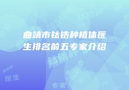 曲靖市钛锆种植体医生排名前五专家介绍