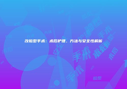 改脸型手术：术后护理、方法与安全性解析