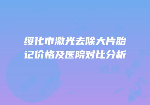 绥化市激光去除大片胎记价格及医院对比分析