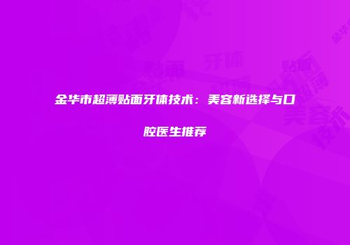 金华市超薄贴面牙体技术：美容新选择与口腔医生推荐
