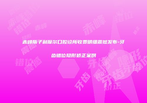 赤峰隋子利摩尔口腔诊所收费明细震撼发布-牙齿错位隐形矫正案例