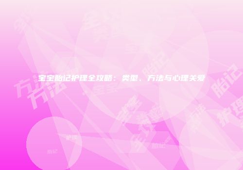 宝宝胎记护理全攻略：类型、方法与心理关爱