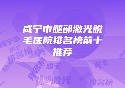 咸宁市腿部激光脱毛医院排名榜前十推荐