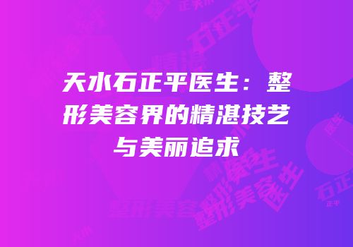 天水石正平医生：整形美容界的精湛技艺与美丽追求
