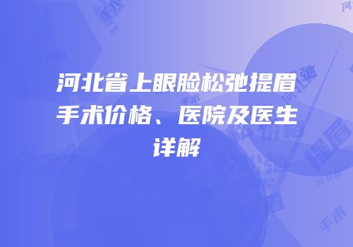 河北省上眼脸松弛提眉手术价格、医院及医生详解