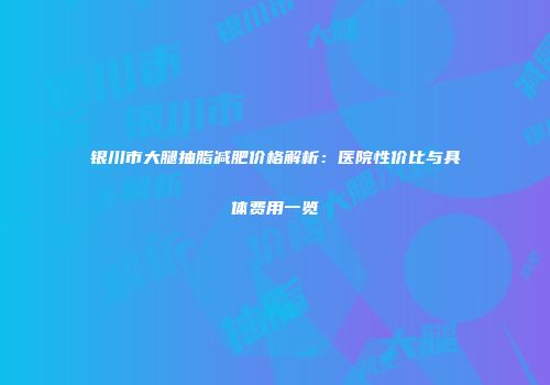银川市大腿抽脂减肥价格解析：医院性价比与具体费用一览