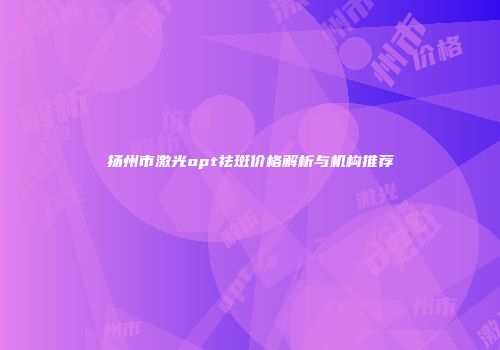 扬州市激光opt祛斑价格解析与机构推荐