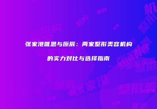 张家港唯恩与原辰：两家整形美容机构的实力对比与选择指南